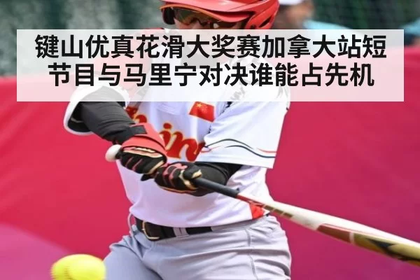 键山优真花滑大奖赛加拿大站短节目与马里宁对决谁能占先机