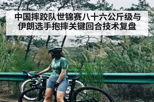 中国摔跤队世锦赛八十六公斤级与伊朗选手抱摔关键回合技术复盘