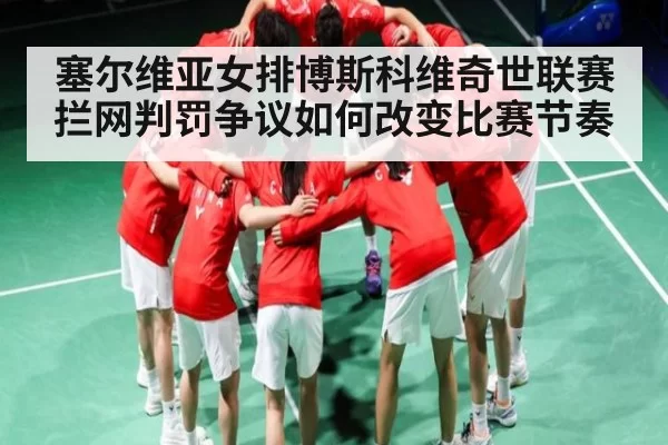 塞尔维亚女排博斯科维奇世联赛拦网判罚争议如何改变比赛节奏