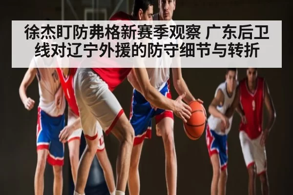 徐杰盯防弗格新赛季观察 广东后卫线对辽宁外援的防守细节与转折